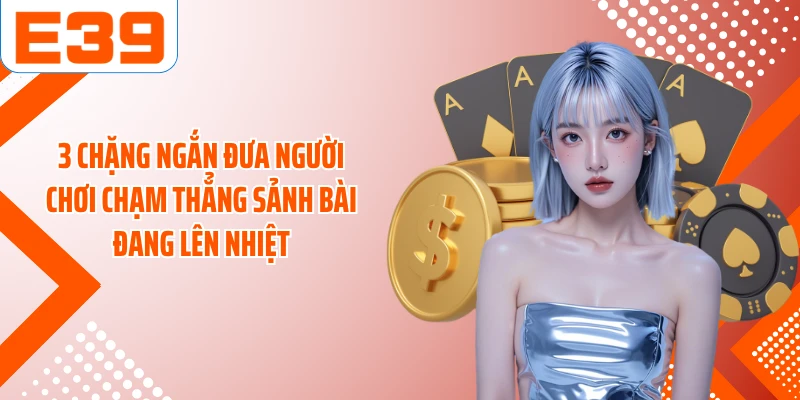 3 chặng ngắn đưa người chơi chạm thẳng sảnh bài đang lên nhiệt