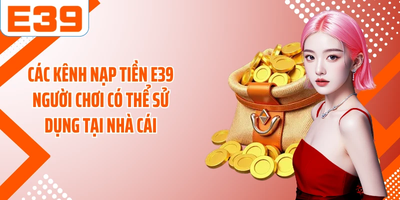 Các kênh nạp tiền E39 người chơi có thể sử dụng tại nhà cái