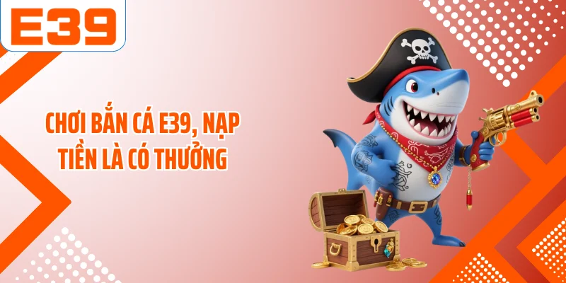 Chơi bắn cá E39, nạp tiền là có thưởng