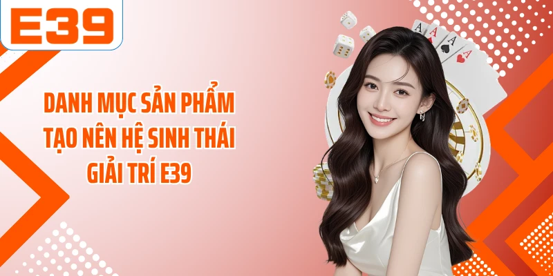 Danh mục sản phẩm tạo nên hệ sinh thái giải trí E39