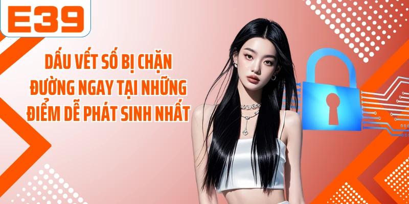 Dấu vết số bị chặn đường ngay tại những điểm dễ phát sinh nhất