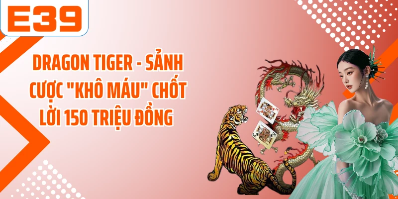 Dragon Tiger - Sảnh Cược "Khô Máu" Chốt Lời 150 Triệu Đồng 