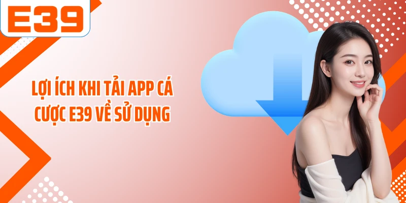 Lợi ích khi tải app cá cược E39 về sử dụng