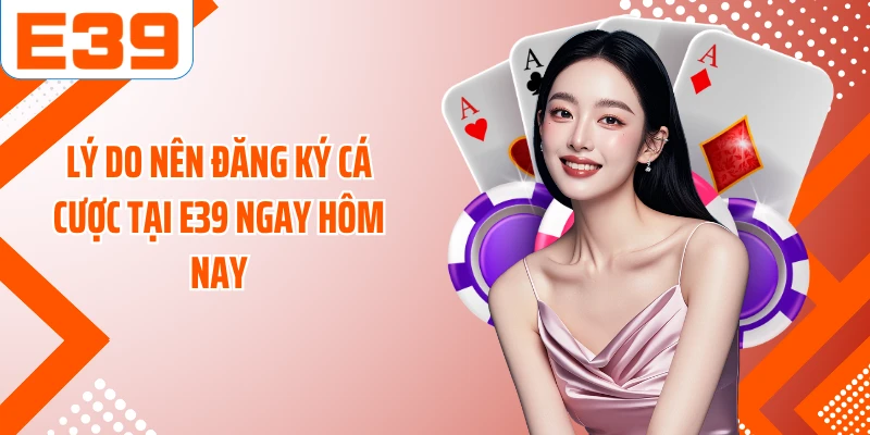 Lý do nên đăng ký cá cược tại E39 ngay hôm nay