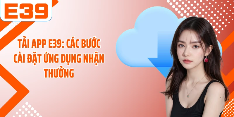 Tải App E39: Các Bước Cài Đặt Ứng Dụng Nhận Thưởng